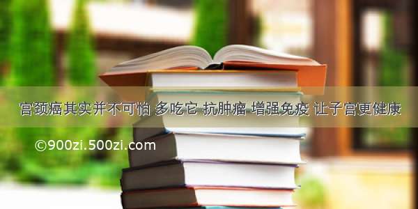 宫颈癌其实并不可怕 多吃它 抗肿瘤 增强免疫 让子宫更健康