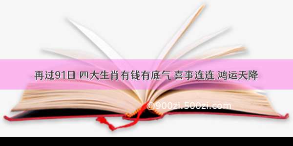 再过91日 四大生肖有钱有底气 喜事连连 鸿运天降