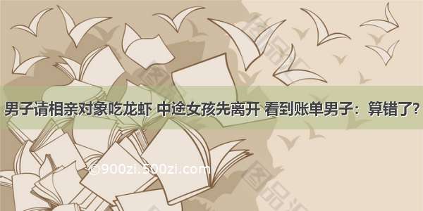 男子请相亲对象吃龙虾 中途女孩先离开 看到账单男子：算错了？