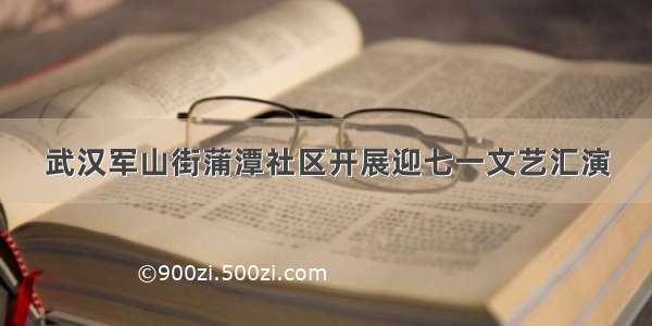 武汉军山街蒲潭社区开展迎七一文艺汇演