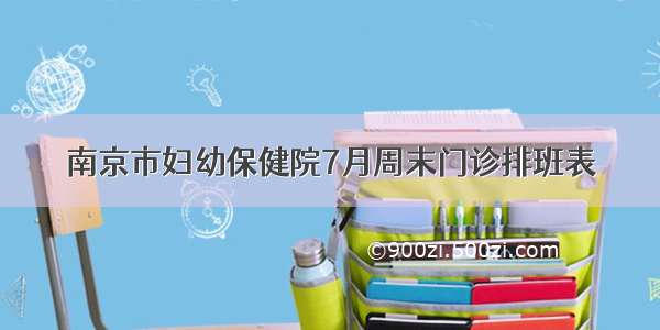 南京市妇幼保健院7月周末门诊排班表