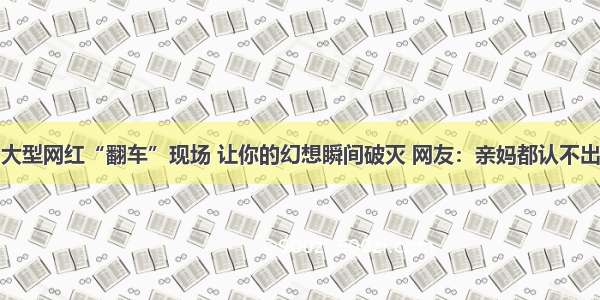 大型网红“翻车”现场 让你的幻想瞬间破灭 网友：亲妈都认不出