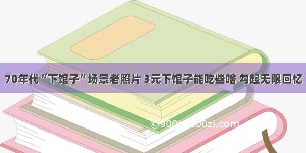 70年代“下馆子”场景老照片 3元下馆子能吃些啥 勾起无限回忆