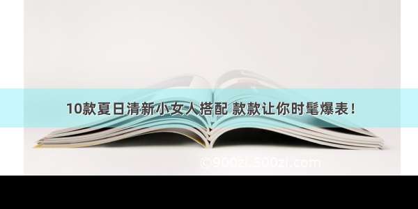 10款夏日清新小女人搭配 款款让你时髦爆表！