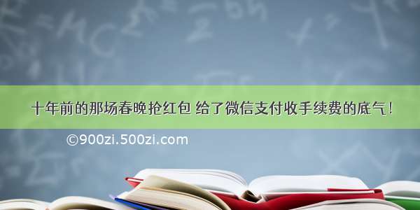 十年前的那场春晚抢红包 给了微信支付收手续费的底气！