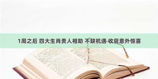 1周之后 四大生肖贵人相助 不缺机遇 收获意外惊喜