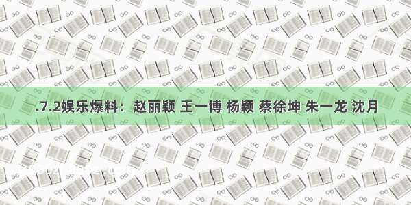 .7.2娱乐爆料：赵丽颖 王一博 杨颖 蔡徐坤 朱一龙 沈月