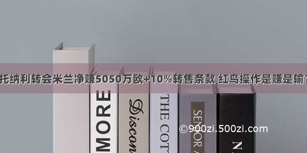 托纳利转会米兰净赚5050万欧+10%转售条款 红鸟操作是赚是输？