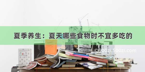 夏季养生：夏天哪些食物时不宜多吃的