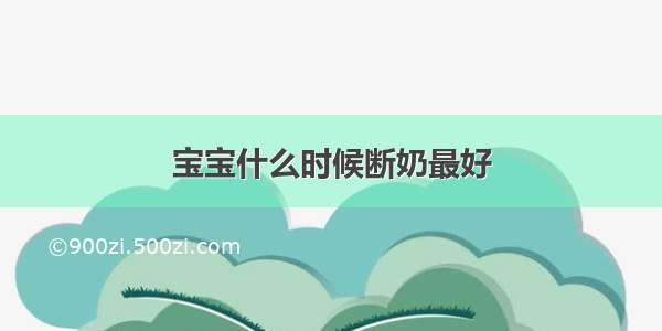 宝宝什么时候断奶最好