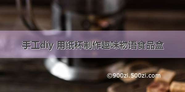 手工diy 用纸杯制作趣味物语食品盒