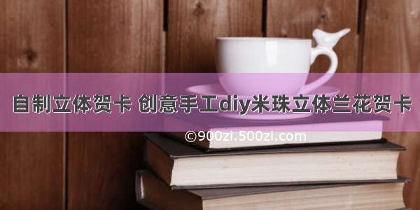 自制立体贺卡 创意手工diy米珠立体兰花贺卡