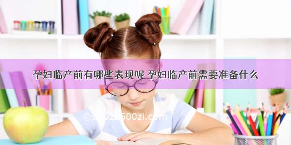 孕妇临产前有哪些表现呢 孕妇临产前需要准备什么