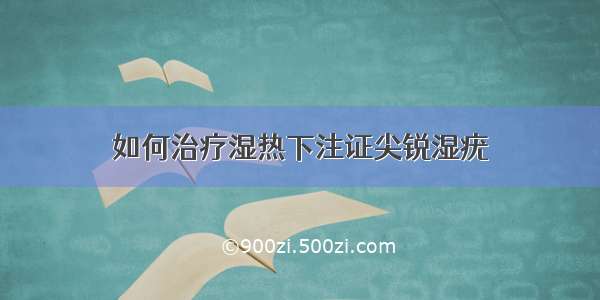 如何治疗湿热下注证尖锐湿疣