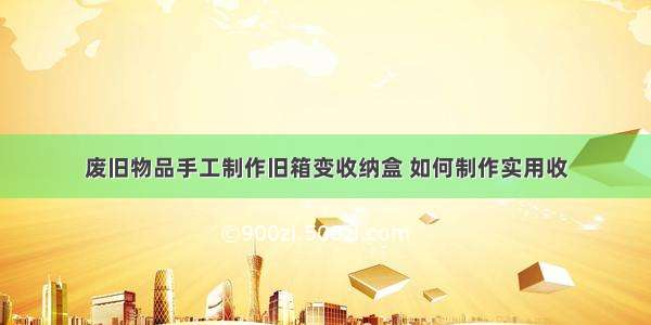 废旧物品手工制作旧箱变收纳盒 如何制作实用收