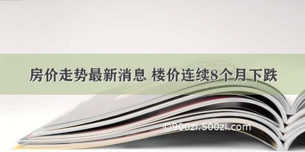 房价走势最新消息 楼价连续8个月下跌