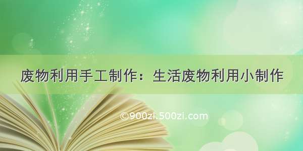 废物利用手工制作：生活废物利用小制作