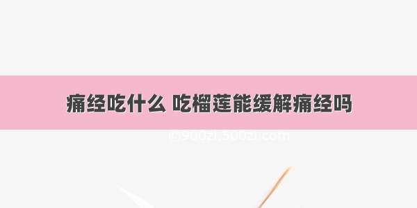 痛经吃什么 吃榴莲能缓解痛经吗