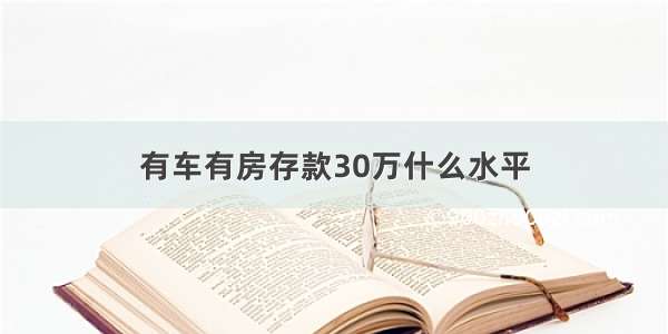 有车有房存款30万什么水平