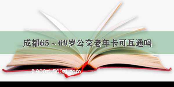 成都65～69岁公交老年卡可互通吗