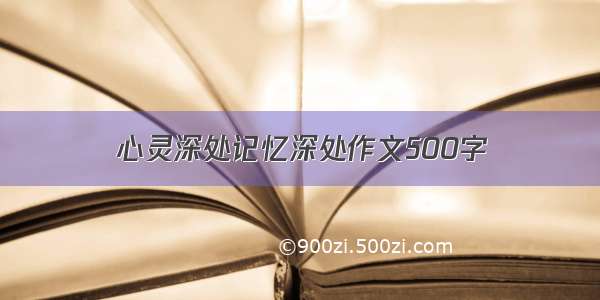 心灵深处记忆深处作文500字