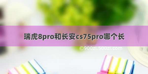 瑞虎8pro和长安cs75pro哪个长