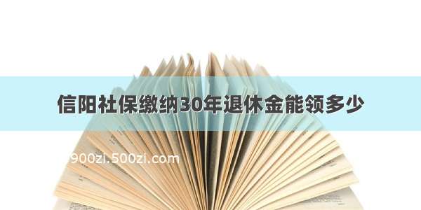 信阳社保缴纳30年退休金能领多少