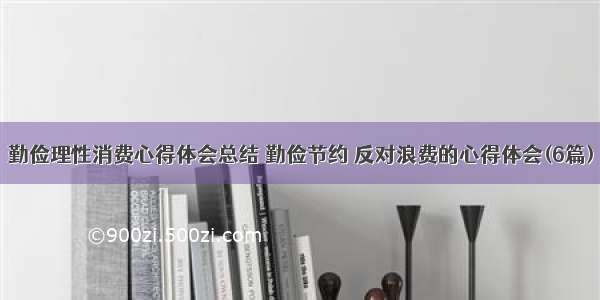 勤俭理性消费心得体会总结 勤俭节约 反对浪费的心得体会(6篇)