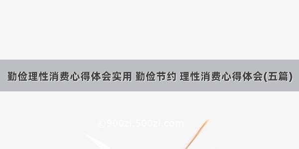 勤俭理性消费心得体会实用 勤俭节约 理性消费心得体会(五篇)