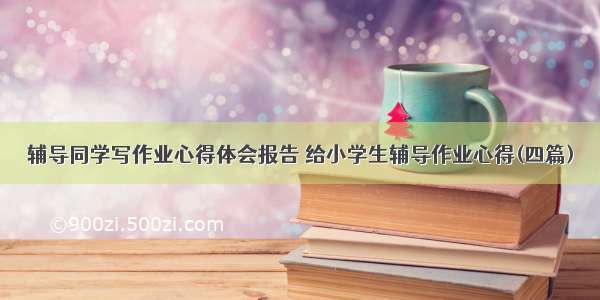 辅导同学写作业心得体会报告 给小学生辅导作业心得(四篇)