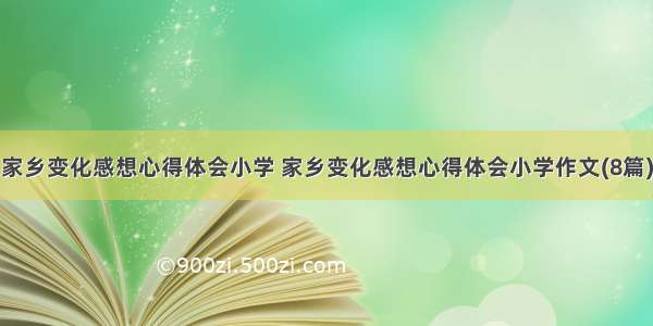 家乡变化感想心得体会小学 家乡变化感想心得体会小学作文(8篇)