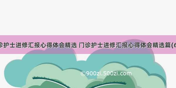 门诊护士进修汇报心得体会精选 门诊护士进修汇报心得体会精选篇(6篇)