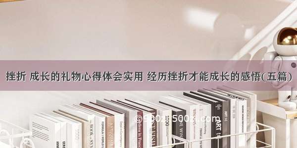 挫折 成长的礼物心得体会实用 经历挫折才能成长的感悟(五篇)