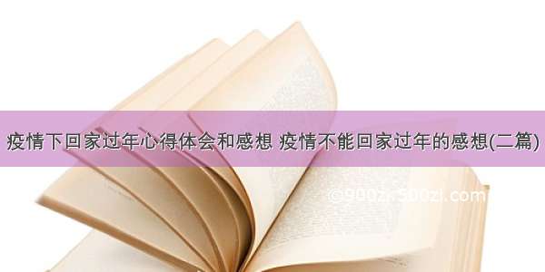 疫情下回家过年心得体会和感想 疫情不能回家过年的感想(二篇)