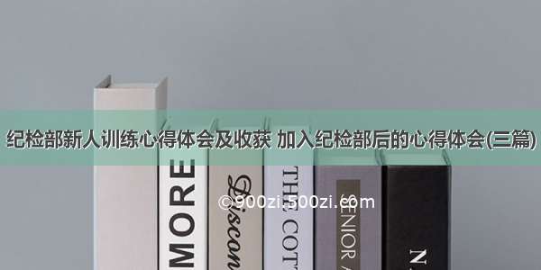 纪检部新人训练心得体会及收获 加入纪检部后的心得体会(三篇)