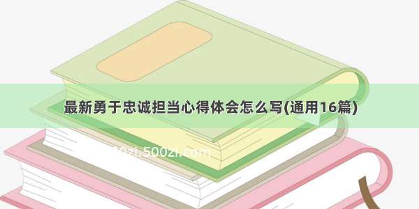 最新勇于忠诚担当心得体会怎么写(通用16篇)