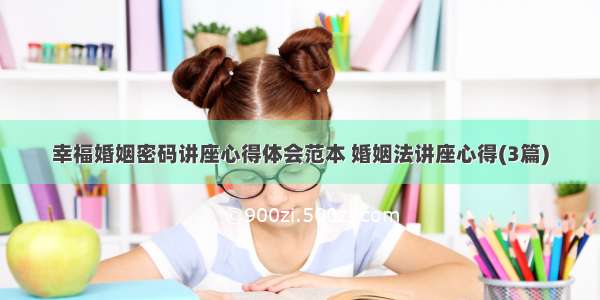 幸福婚姻密码讲座心得体会范本 婚姻法讲座心得(3篇)