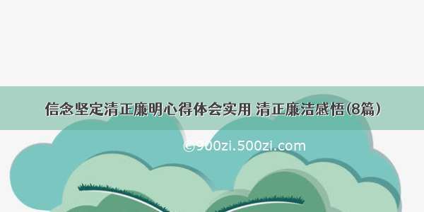 信念坚定清正廉明心得体会实用 清正廉洁感悟(8篇)