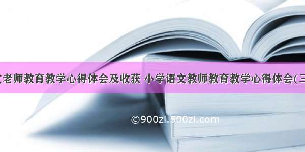 语文老师教育教学心得体会及收获 小学语文教师教育教学心得体会(三篇)