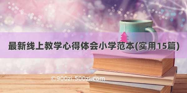 最新线上教学心得体会小学范本(实用15篇)