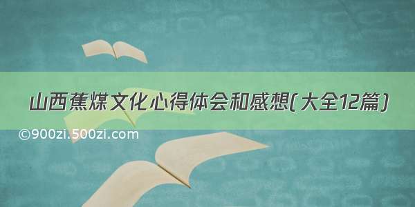 山西蕉煤文化心得体会和感想(大全12篇)