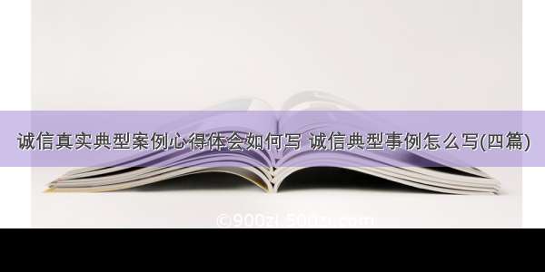 诚信真实典型案例心得体会如何写 诚信典型事例怎么写(四篇)