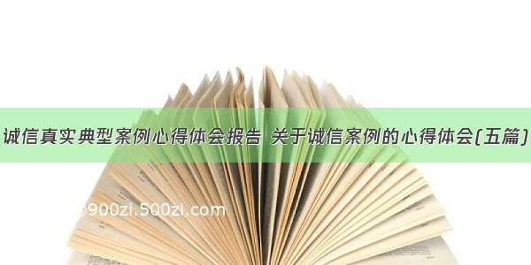 诚信真实典型案例心得体会报告 关于诚信案例的心得体会(五篇)