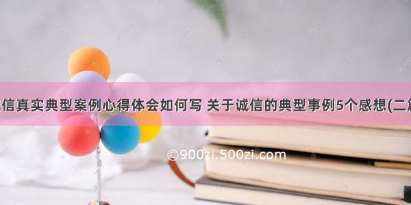 诚信真实典型案例心得体会如何写 关于诚信的典型事例5个感想(二篇)