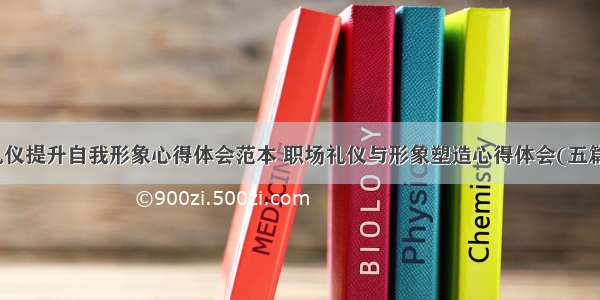 礼仪提升自我形象心得体会范本 职场礼仪与形象塑造心得体会(五篇)