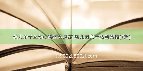 幼儿亲子互动心得体会总结 幼儿园亲子活动感悟(7篇)