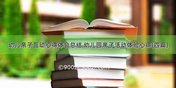 幼儿亲子互动心得体会总结 幼儿园亲子活动体验心得(四篇)