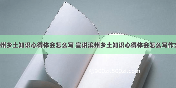 宣讲滨州乡土知识心得体会怎么写 宣讲滨州乡土知识心得体会怎么写作文(2篇)