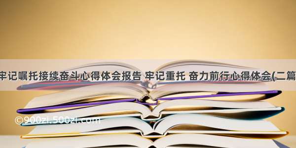 牢记嘱托接续奋斗心得体会报告 牢记重托 奋力前行心得体会(二篇)