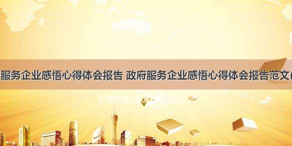 政府服务企业感悟心得体会报告 政府服务企业感悟心得体会报告范文(2篇)